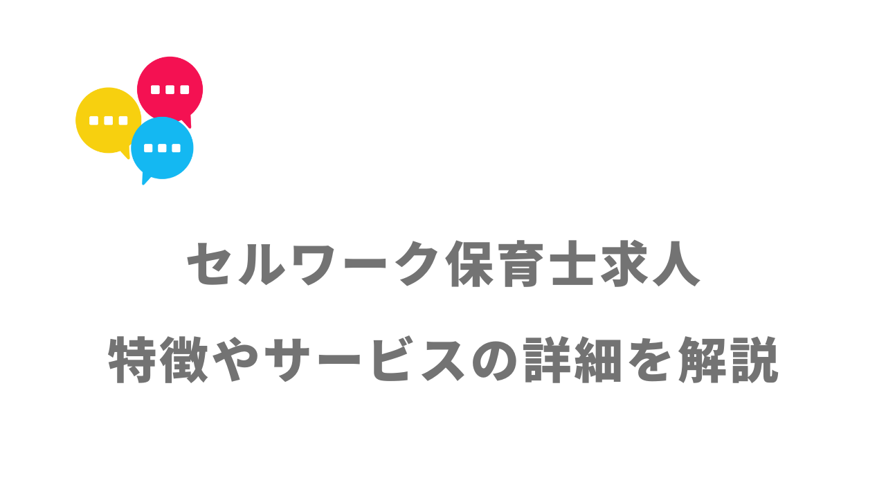 【評判】セルワーク保育士求人｜口コミやリアルな体験と感想！徹底解説！