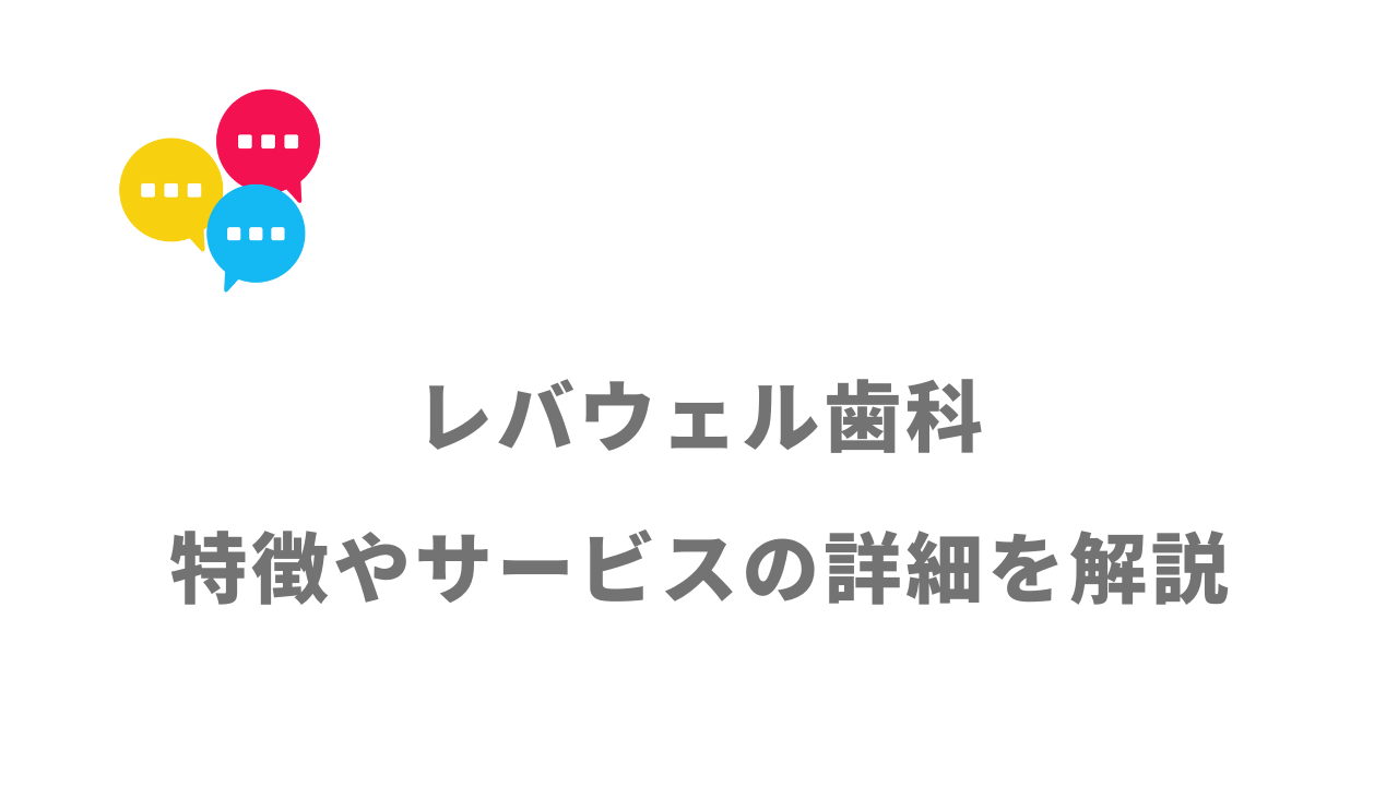 【評判】レバウェル歯科｜口コミやリアルな体験と感想！徹底解説！