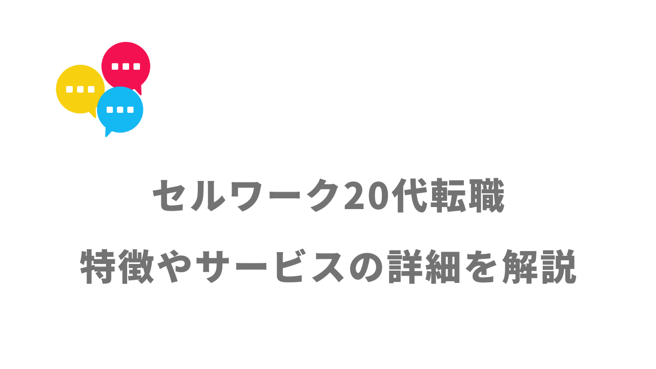 【評判】セルワーク20代転職｜口コミやリアルな体験と感想！徹底解説！